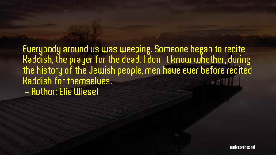 Elie Wiesel Quotes: Everybody Around Us Was Weeping. Someone Began To Recite Kaddish, The Prayer For The Dead. I Don't Know Whether, During