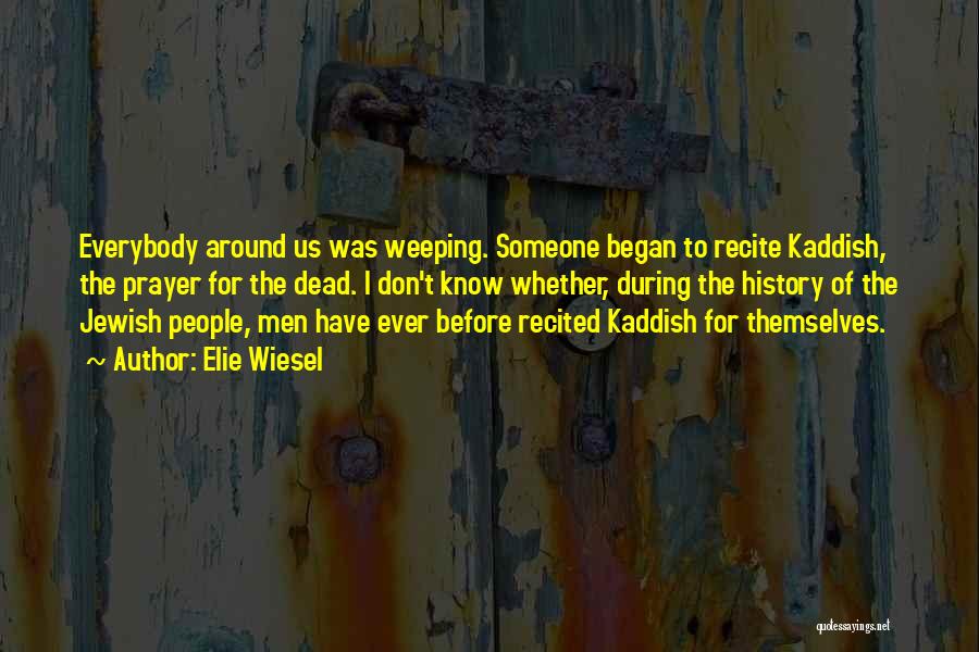 Elie Wiesel Quotes: Everybody Around Us Was Weeping. Someone Began To Recite Kaddish, The Prayer For The Dead. I Don't Know Whether, During