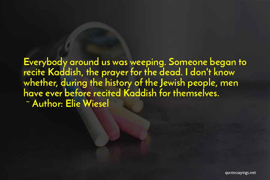 Elie Wiesel Quotes: Everybody Around Us Was Weeping. Someone Began To Recite Kaddish, The Prayer For The Dead. I Don't Know Whether, During