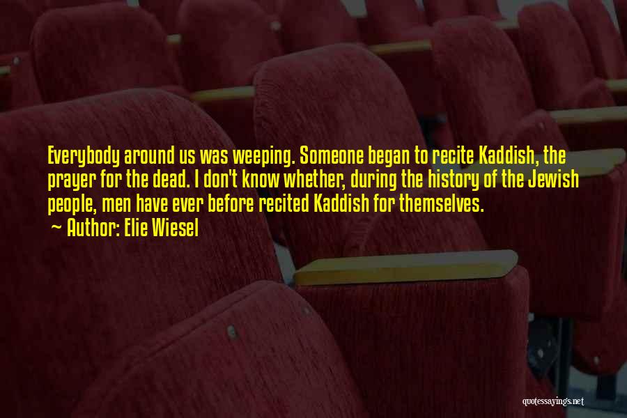 Elie Wiesel Quotes: Everybody Around Us Was Weeping. Someone Began To Recite Kaddish, The Prayer For The Dead. I Don't Know Whether, During