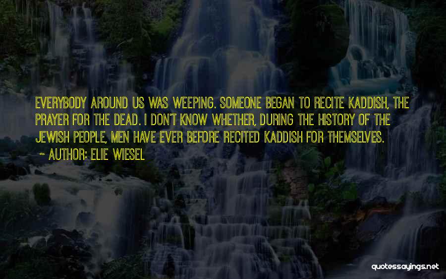 Elie Wiesel Quotes: Everybody Around Us Was Weeping. Someone Began To Recite Kaddish, The Prayer For The Dead. I Don't Know Whether, During