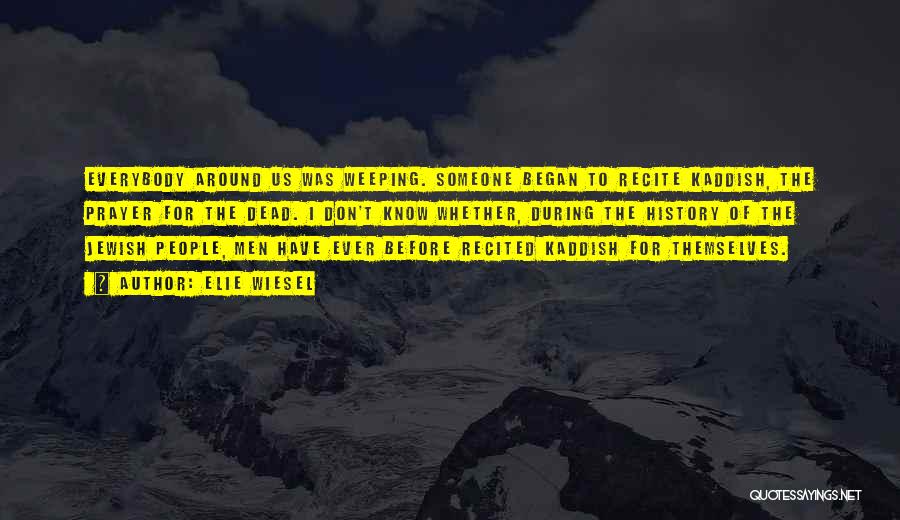 Elie Wiesel Quotes: Everybody Around Us Was Weeping. Someone Began To Recite Kaddish, The Prayer For The Dead. I Don't Know Whether, During