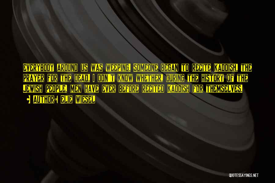 Elie Wiesel Quotes: Everybody Around Us Was Weeping. Someone Began To Recite Kaddish, The Prayer For The Dead. I Don't Know Whether, During