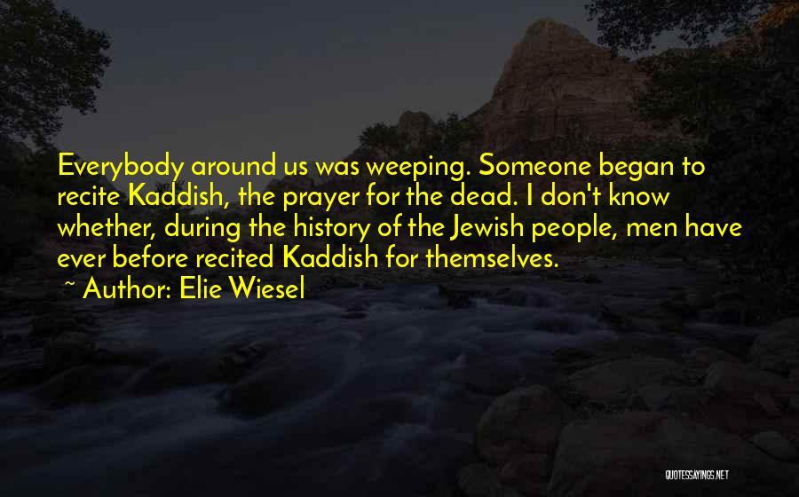 Elie Wiesel Quotes: Everybody Around Us Was Weeping. Someone Began To Recite Kaddish, The Prayer For The Dead. I Don't Know Whether, During