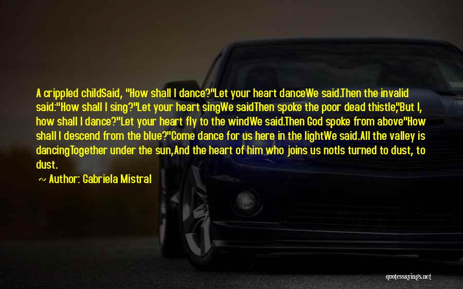 Gabriela Mistral Quotes: A Crippled Childsaid, How Shall I Dance?let Your Heart Dancewe Said.then The Invalid Said:how Shall I Sing?let Your Heart Singwe