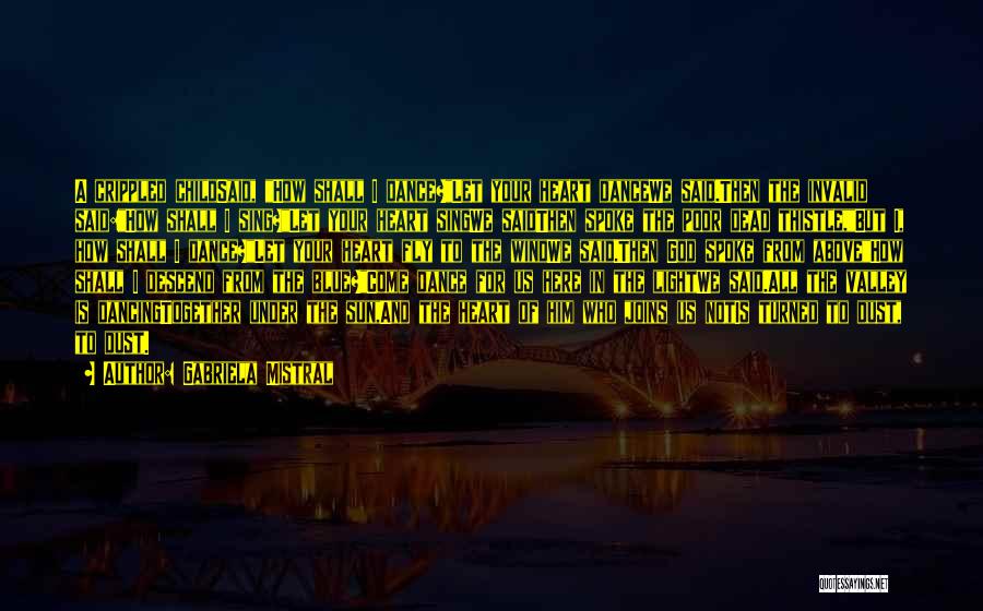 Gabriela Mistral Quotes: A Crippled Childsaid, How Shall I Dance?let Your Heart Dancewe Said.then The Invalid Said:how Shall I Sing?let Your Heart Singwe