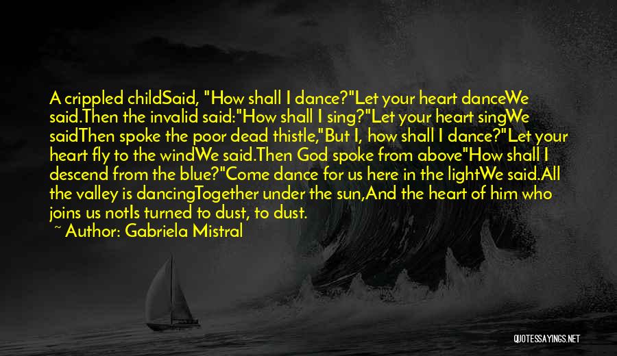 Gabriela Mistral Quotes: A Crippled Childsaid, How Shall I Dance?let Your Heart Dancewe Said.then The Invalid Said:how Shall I Sing?let Your Heart Singwe