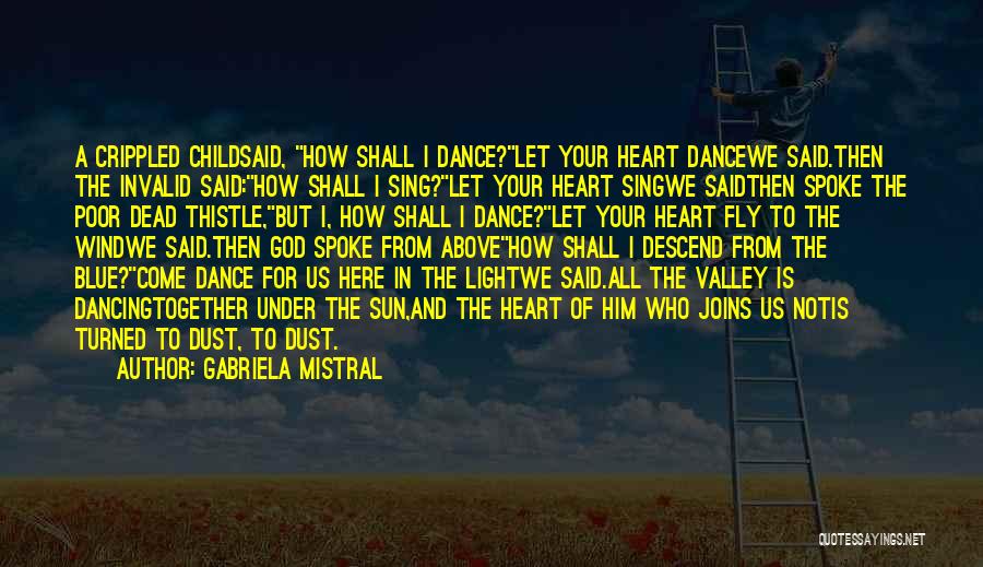 Gabriela Mistral Quotes: A Crippled Childsaid, How Shall I Dance?let Your Heart Dancewe Said.then The Invalid Said:how Shall I Sing?let Your Heart Singwe