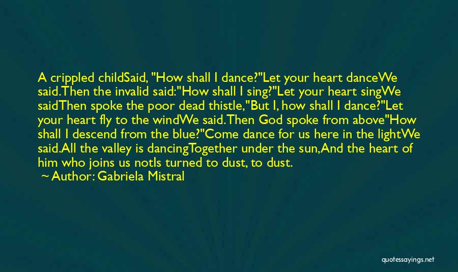 Gabriela Mistral Quotes: A Crippled Childsaid, How Shall I Dance?let Your Heart Dancewe Said.then The Invalid Said:how Shall I Sing?let Your Heart Singwe