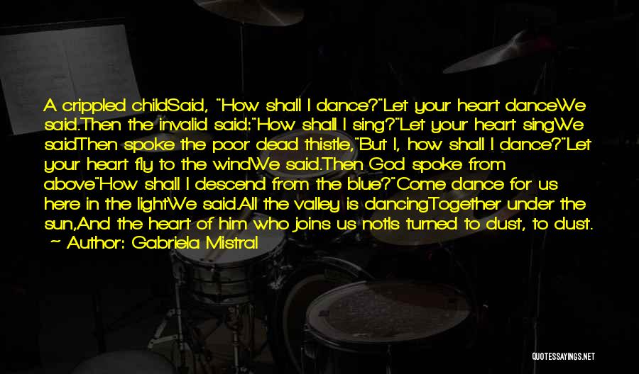 Gabriela Mistral Quotes: A Crippled Childsaid, How Shall I Dance?let Your Heart Dancewe Said.then The Invalid Said:how Shall I Sing?let Your Heart Singwe