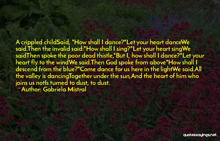 Gabriela Mistral Quotes: A Crippled Childsaid, How Shall I Dance?let Your Heart Dancewe Said.then The Invalid Said:how Shall I Sing?let Your Heart Singwe