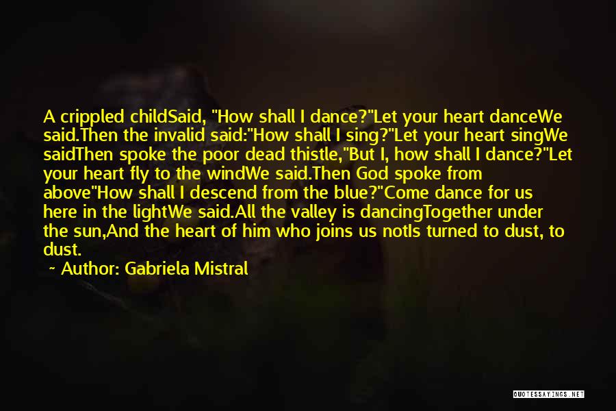 Gabriela Mistral Quotes: A Crippled Childsaid, How Shall I Dance?let Your Heart Dancewe Said.then The Invalid Said:how Shall I Sing?let Your Heart Singwe