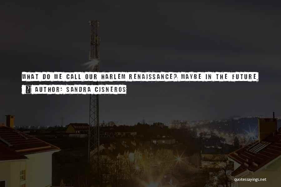 Sandra Cisneros Quotes: What Do We Call Our Harlem Renaissance? Maybe In The Future, It Won't Be Just Latino, Maybe It'll Be More