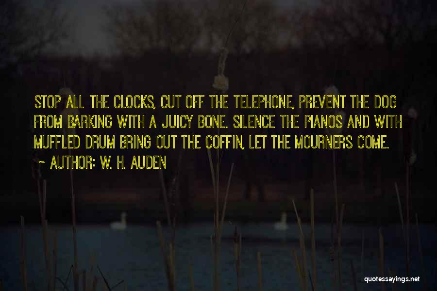 W. H. Auden Quotes: Stop All The Clocks, Cut Off The Telephone, Prevent The Dog From Barking With A Juicy Bone. Silence The Pianos