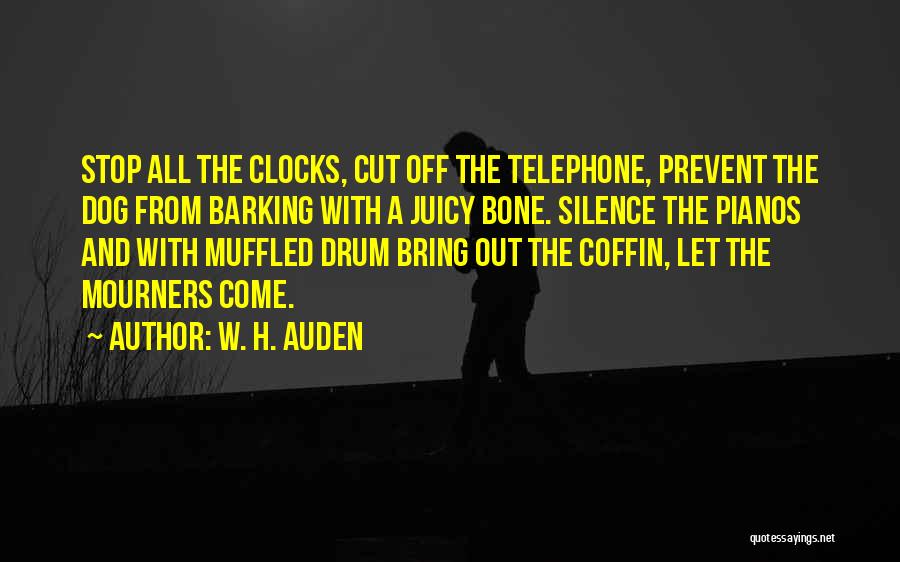 W. H. Auden Quotes: Stop All The Clocks, Cut Off The Telephone, Prevent The Dog From Barking With A Juicy Bone. Silence The Pianos