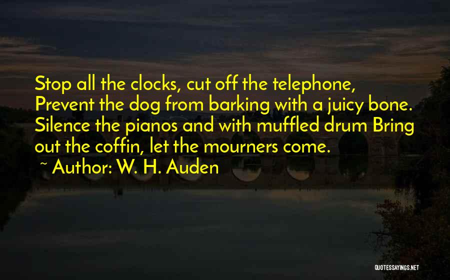 W. H. Auden Quotes: Stop All The Clocks, Cut Off The Telephone, Prevent The Dog From Barking With A Juicy Bone. Silence The Pianos