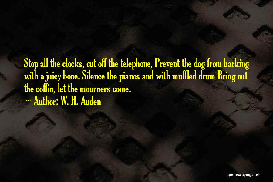 W. H. Auden Quotes: Stop All The Clocks, Cut Off The Telephone, Prevent The Dog From Barking With A Juicy Bone. Silence The Pianos