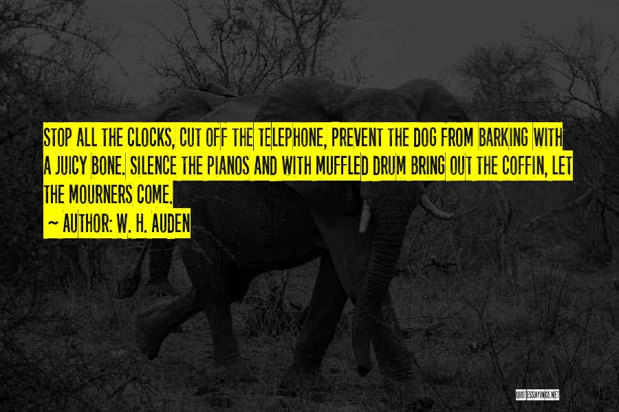 W. H. Auden Quotes: Stop All The Clocks, Cut Off The Telephone, Prevent The Dog From Barking With A Juicy Bone. Silence The Pianos