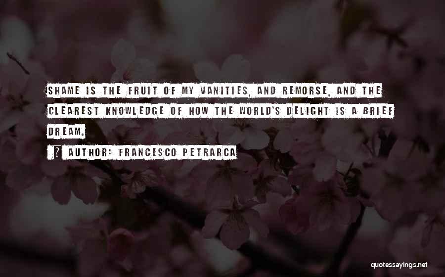 Francesco Petrarca Quotes: Shame Is The Fruit Of My Vanities, And Remorse, And The Clearest Knowledge Of How The World's Delight Is A