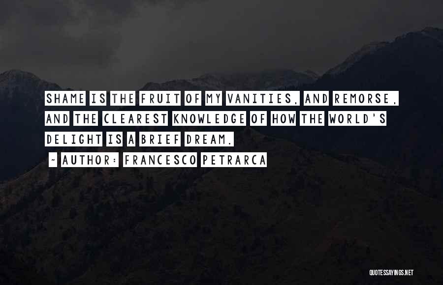 Francesco Petrarca Quotes: Shame Is The Fruit Of My Vanities, And Remorse, And The Clearest Knowledge Of How The World's Delight Is A