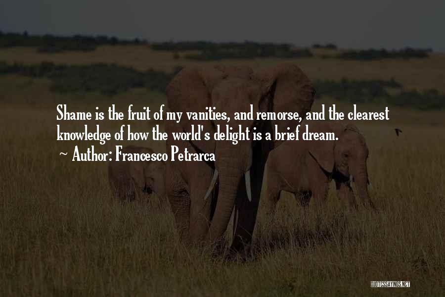 Francesco Petrarca Quotes: Shame Is The Fruit Of My Vanities, And Remorse, And The Clearest Knowledge Of How The World's Delight Is A