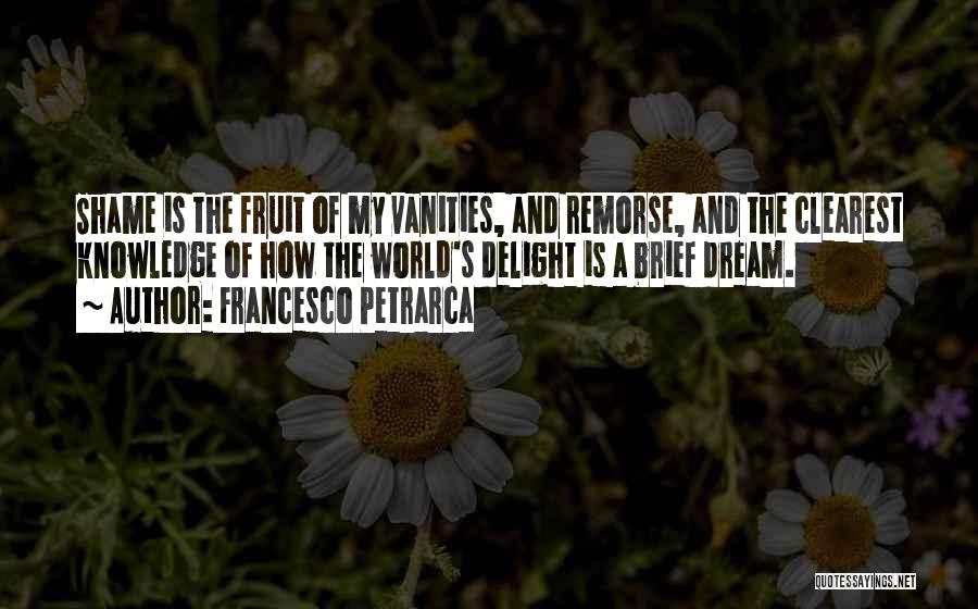 Francesco Petrarca Quotes: Shame Is The Fruit Of My Vanities, And Remorse, And The Clearest Knowledge Of How The World's Delight Is A