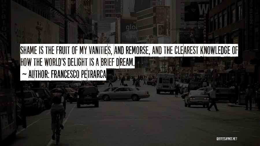 Francesco Petrarca Quotes: Shame Is The Fruit Of My Vanities, And Remorse, And The Clearest Knowledge Of How The World's Delight Is A