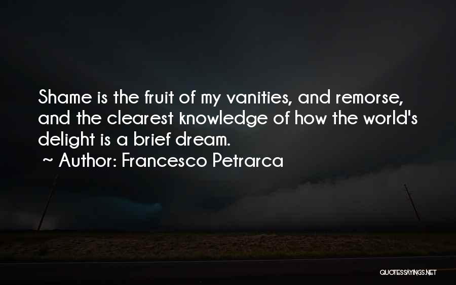 Francesco Petrarca Quotes: Shame Is The Fruit Of My Vanities, And Remorse, And The Clearest Knowledge Of How The World's Delight Is A