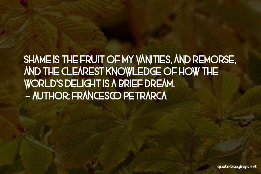 Francesco Petrarca Quotes: Shame Is The Fruit Of My Vanities, And Remorse, And The Clearest Knowledge Of How The World's Delight Is A