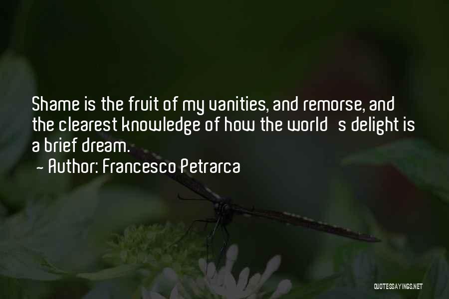 Francesco Petrarca Quotes: Shame Is The Fruit Of My Vanities, And Remorse, And The Clearest Knowledge Of How The World's Delight Is A