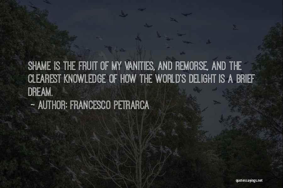 Francesco Petrarca Quotes: Shame Is The Fruit Of My Vanities, And Remorse, And The Clearest Knowledge Of How The World's Delight Is A