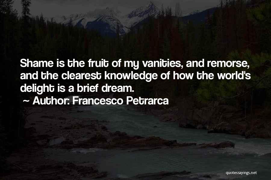 Francesco Petrarca Quotes: Shame Is The Fruit Of My Vanities, And Remorse, And The Clearest Knowledge Of How The World's Delight Is A