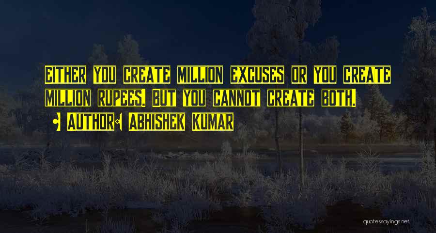 Abhishek Kumar Quotes: Either You Create Million Excuses Or You Create Million Rupees. But You Cannot Create Both.