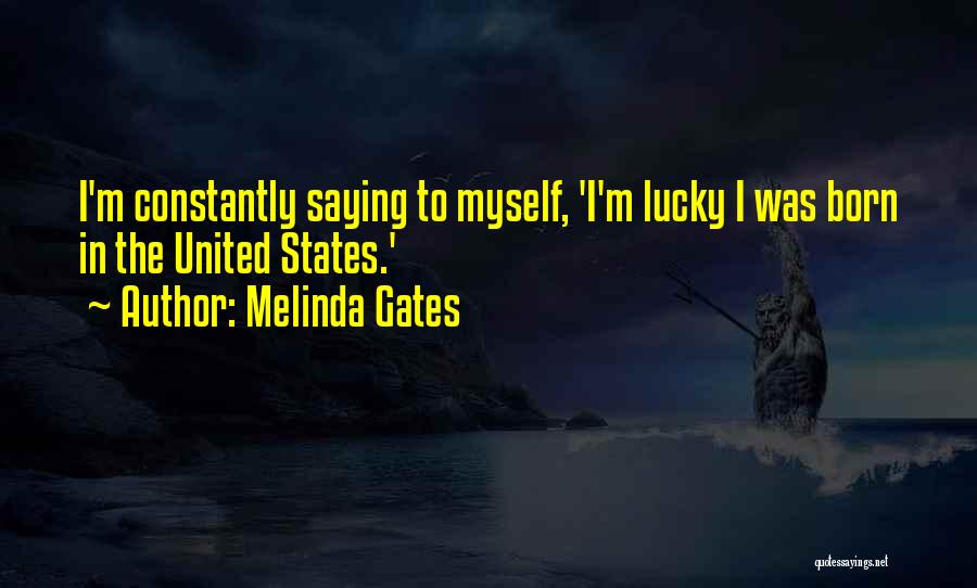 Melinda Gates Quotes: I'm Constantly Saying To Myself, 'i'm Lucky I Was Born In The United States.'