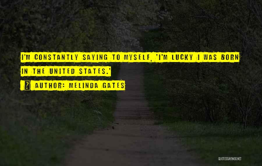 Melinda Gates Quotes: I'm Constantly Saying To Myself, 'i'm Lucky I Was Born In The United States.'