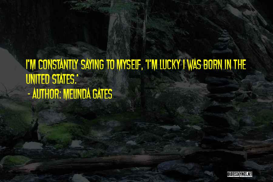 Melinda Gates Quotes: I'm Constantly Saying To Myself, 'i'm Lucky I Was Born In The United States.'