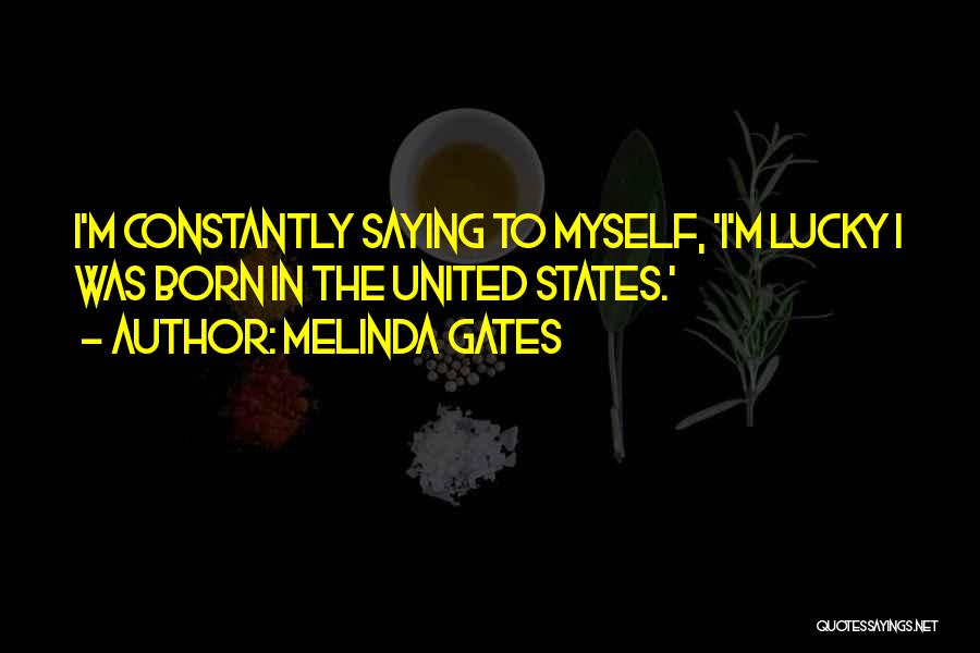 Melinda Gates Quotes: I'm Constantly Saying To Myself, 'i'm Lucky I Was Born In The United States.'