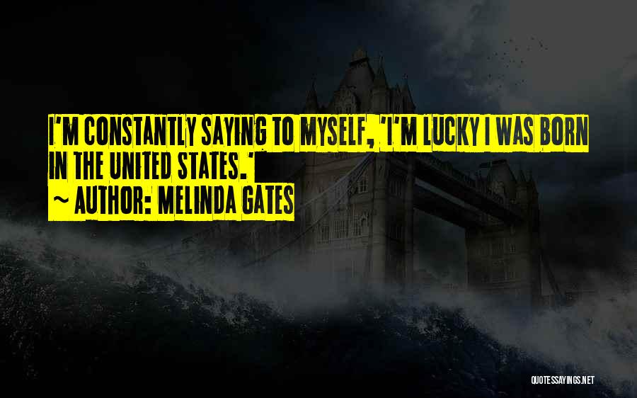 Melinda Gates Quotes: I'm Constantly Saying To Myself, 'i'm Lucky I Was Born In The United States.'