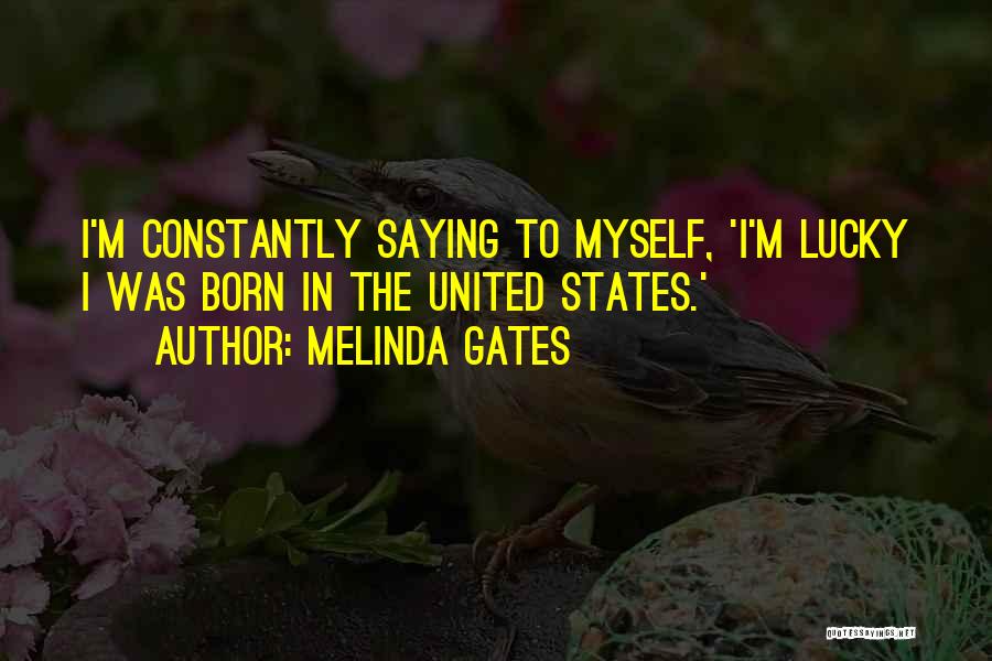 Melinda Gates Quotes: I'm Constantly Saying To Myself, 'i'm Lucky I Was Born In The United States.'