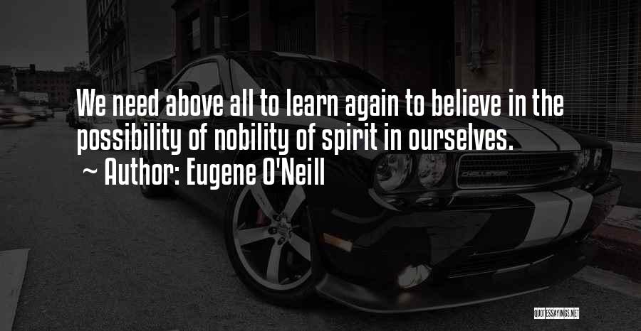 Eugene O'Neill Quotes: We Need Above All To Learn Again To Believe In The Possibility Of Nobility Of Spirit In Ourselves.