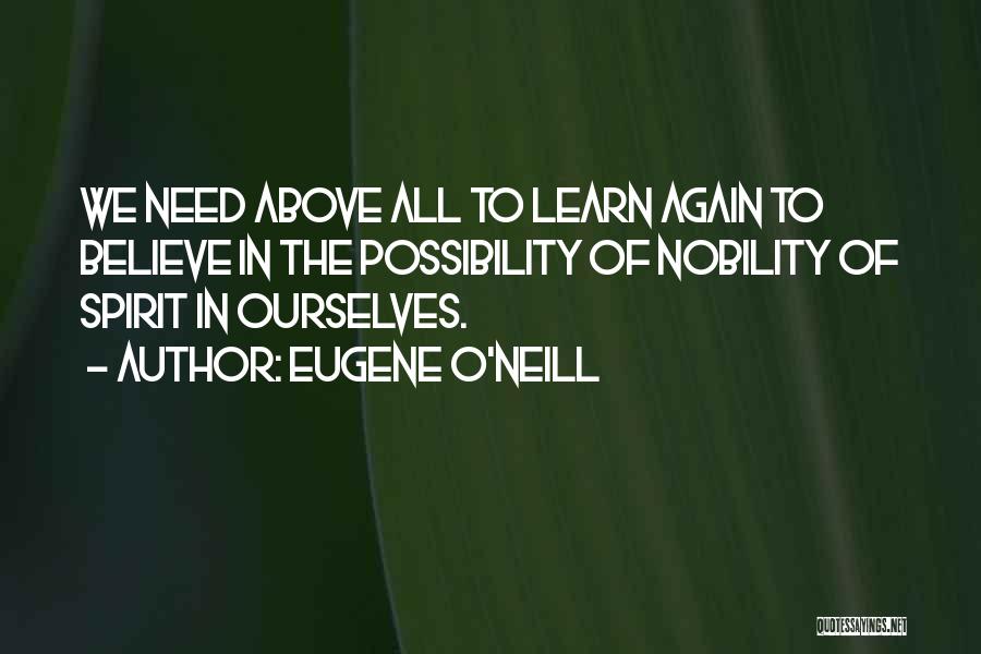 Eugene O'Neill Quotes: We Need Above All To Learn Again To Believe In The Possibility Of Nobility Of Spirit In Ourselves.