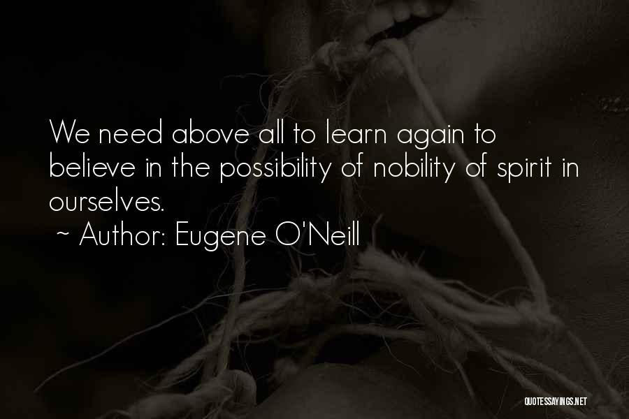 Eugene O'Neill Quotes: We Need Above All To Learn Again To Believe In The Possibility Of Nobility Of Spirit In Ourselves.