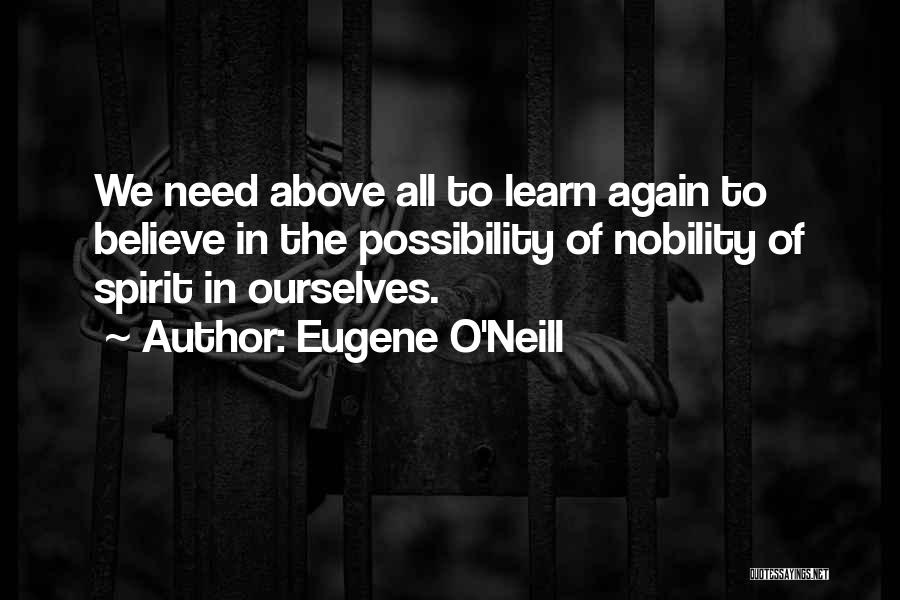 Eugene O'Neill Quotes: We Need Above All To Learn Again To Believe In The Possibility Of Nobility Of Spirit In Ourselves.