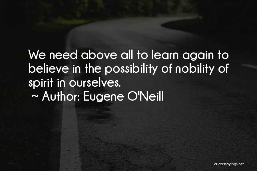 Eugene O'Neill Quotes: We Need Above All To Learn Again To Believe In The Possibility Of Nobility Of Spirit In Ourselves.