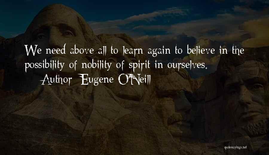 Eugene O'Neill Quotes: We Need Above All To Learn Again To Believe In The Possibility Of Nobility Of Spirit In Ourselves.