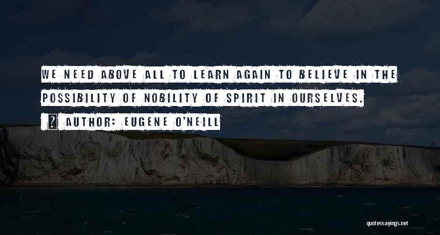Eugene O'Neill Quotes: We Need Above All To Learn Again To Believe In The Possibility Of Nobility Of Spirit In Ourselves.