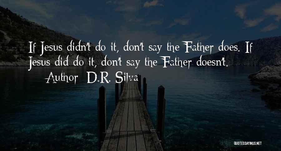 D.R. Silva Quotes: If Jesus Didn't Do It, Don't Say The Father Does. If Jesus Did Do It, Don't Say The Father Doesn't.