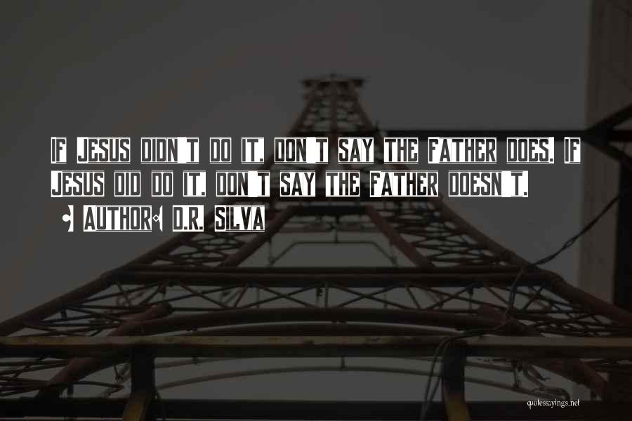 D.R. Silva Quotes: If Jesus Didn't Do It, Don't Say The Father Does. If Jesus Did Do It, Don't Say The Father Doesn't.