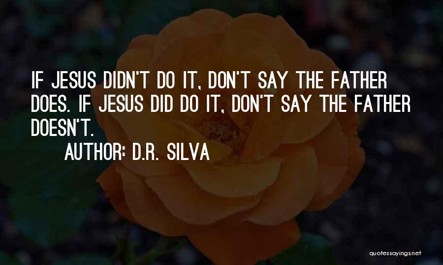 D.R. Silva Quotes: If Jesus Didn't Do It, Don't Say The Father Does. If Jesus Did Do It, Don't Say The Father Doesn't.