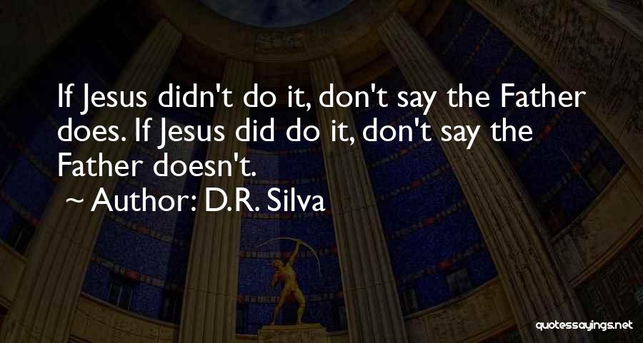 D.R. Silva Quotes: If Jesus Didn't Do It, Don't Say The Father Does. If Jesus Did Do It, Don't Say The Father Doesn't.